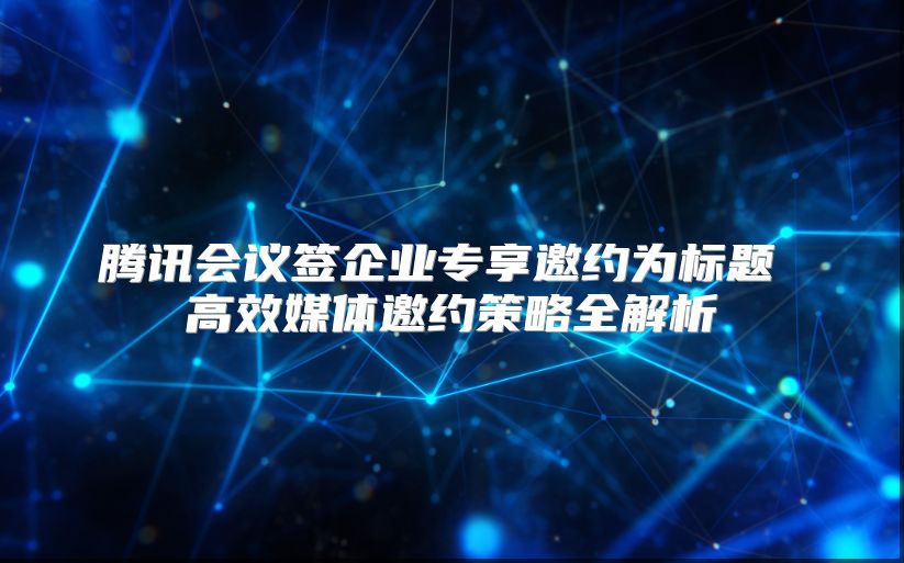 腾讯会议签企业专享邀约为标题 高效媒体邀约策略全解析