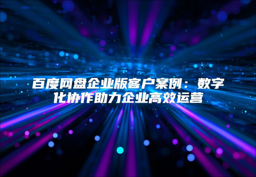 百度网盘企业版客户案例：数字化协作助力企业高效运营
