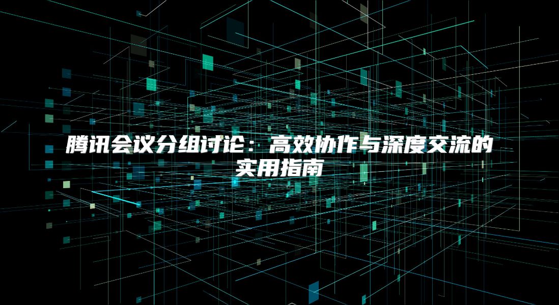 腾讯会议分组讨论：高效协作与深度交流的实用指南