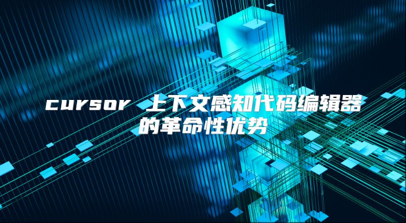 cursor 上下文感知代码编辑器的革命性优势