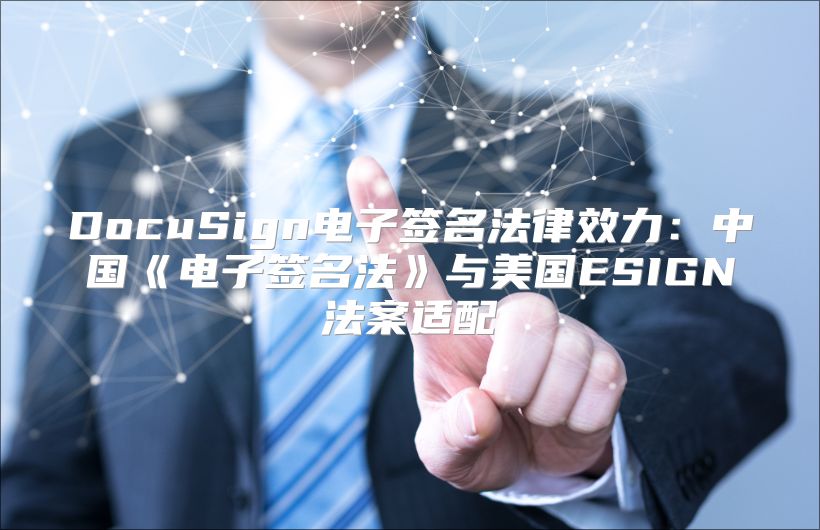 DocuSign电子签名法律效力：中国《电子签名法》与美国ESIGN法案适配