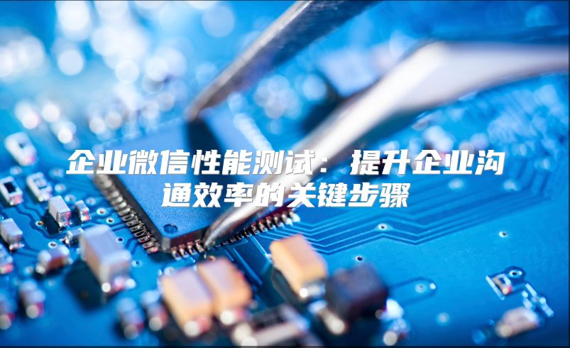 企业微信性能测试：提升企业沟通效率的关键步骤