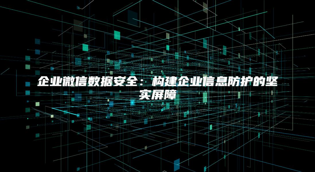 企业微信数据安全：构建企业信息防护的坚实屏障