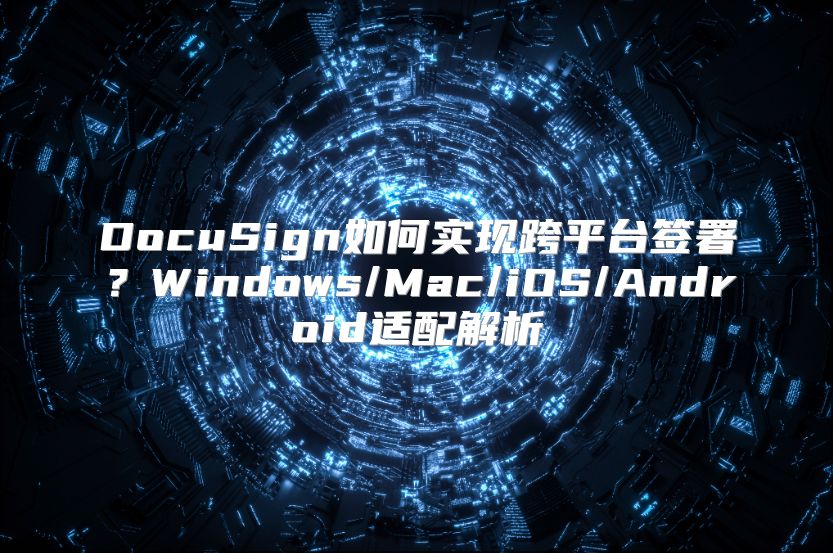 DocuSign如何实现跨平台签署？Windows/Mac/iOS/Android适配解析