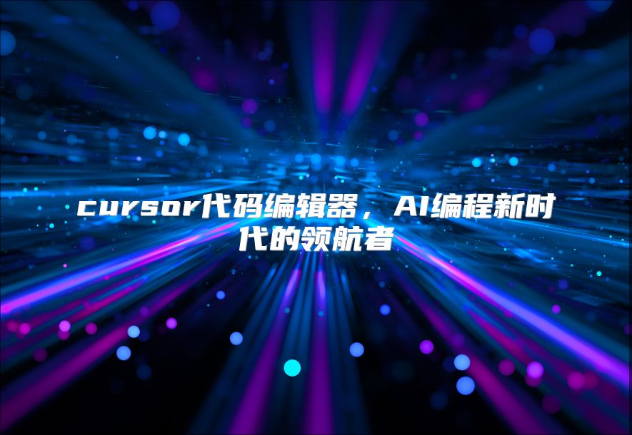 cursor代码编辑器，AI编程新时代的领航者