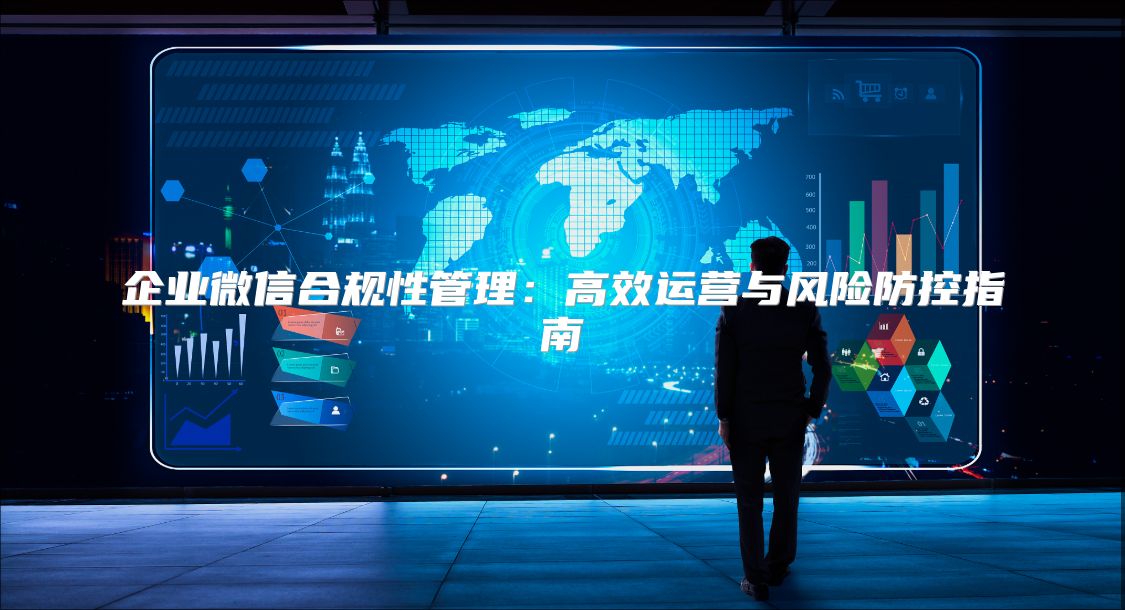 企业微信合规性管理：高效运营与风险防控指南