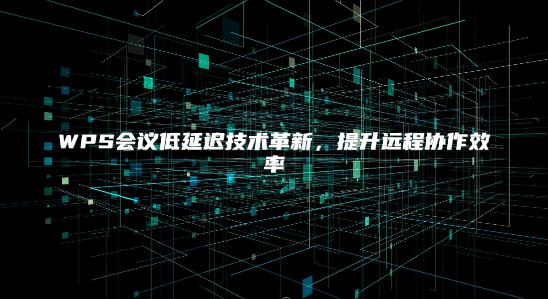 WPS会议低延迟技术革新，提升远程协作效率
