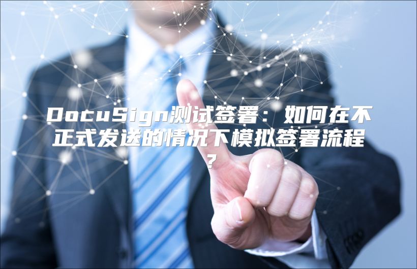 DocuSign测试签署：如何在不正式发送的情况下模拟签署流程？
