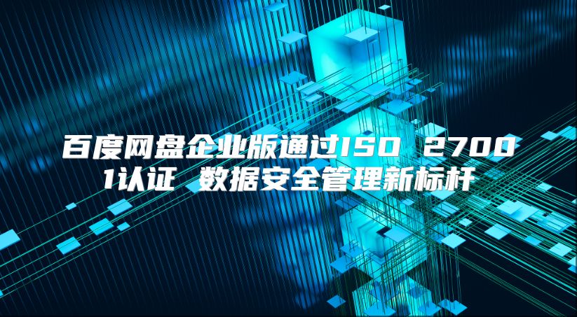 百度网盘企业版通过ISO 27001认证 数据安全管理新标杆