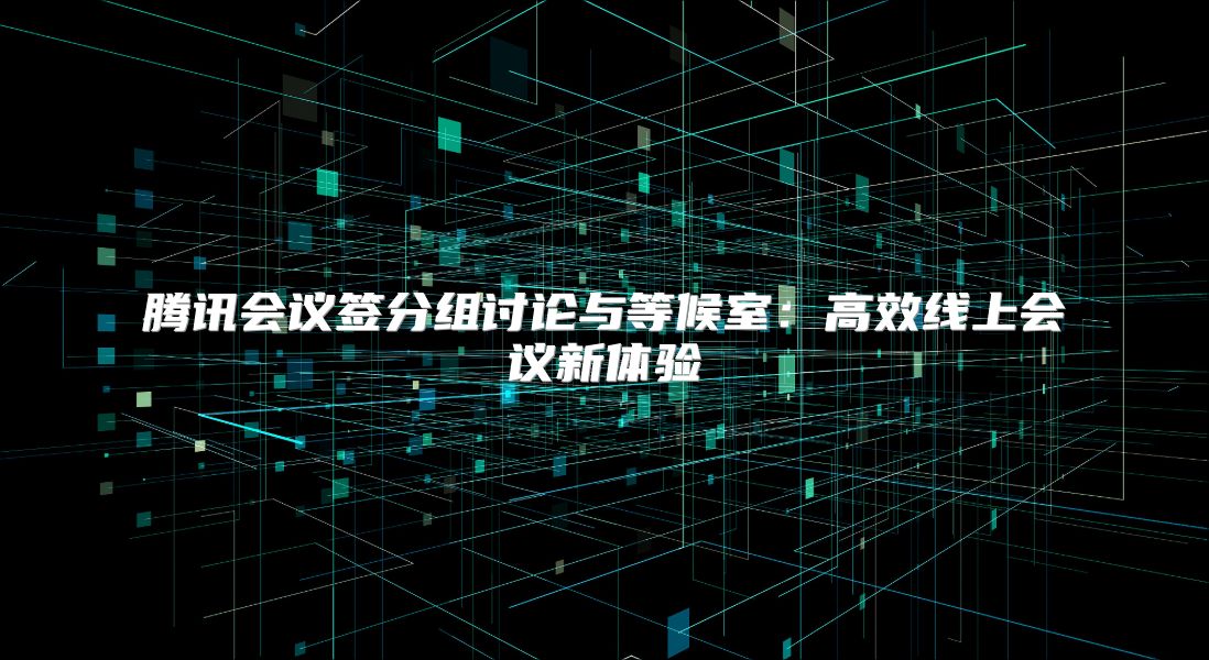 腾讯会议签分组讨论与等候室：高效线上会议新体验