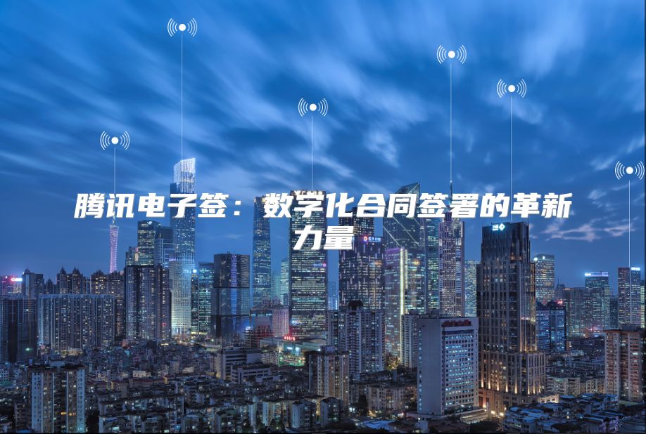 腾讯电子签：数字化合同签署的革新力量