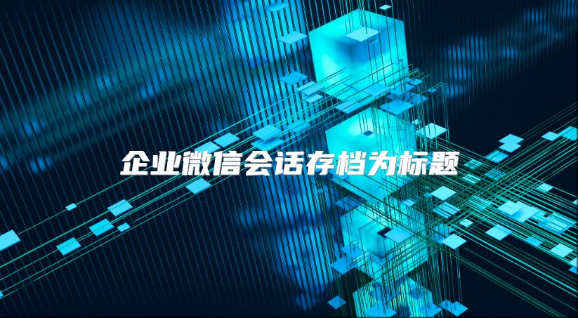 企业微信会话存档为标题