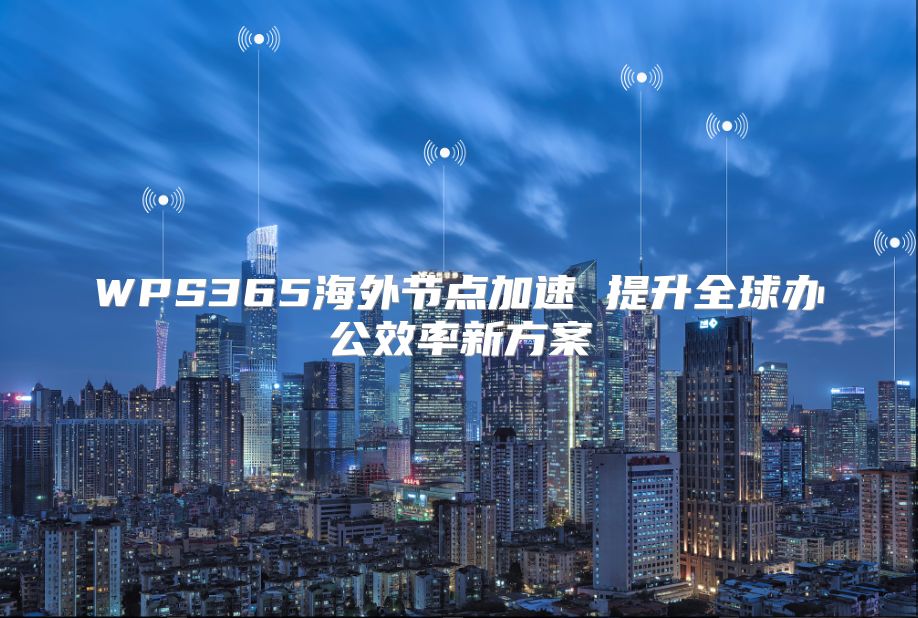 WPS365海外节点加速 提升全球办公效率新方案