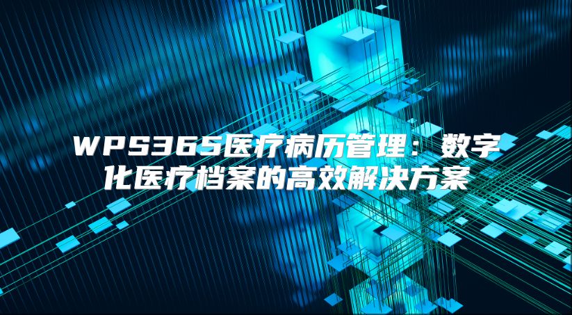 WPS365医疗病历管理：数字化医疗档案的高效解决方案