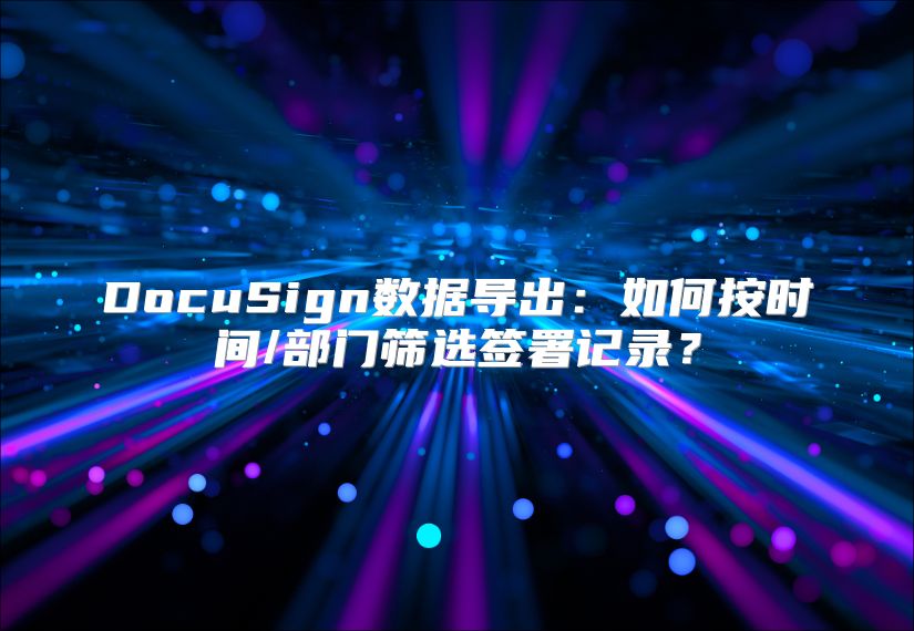 DocuSign数据导出：如何按时间/部门筛选签署记录？