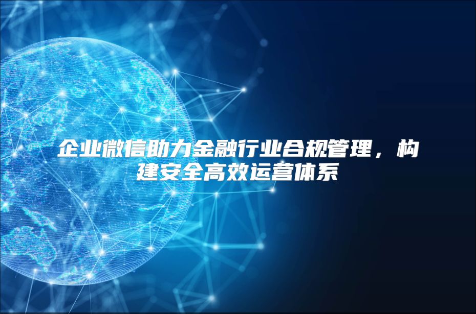 企业微信助力金融行业合规管理，构建安全高效运营体系