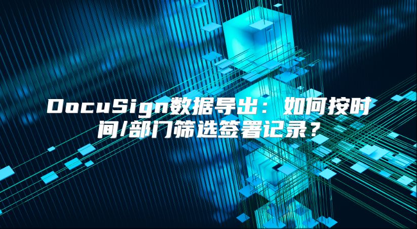 DocuSign数据导出：如何按时间/部门筛选签署记录？
