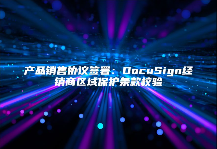产品销售协议签署：DocuSign经销商区域?；ぬ蹩钚Ｑ? class=
