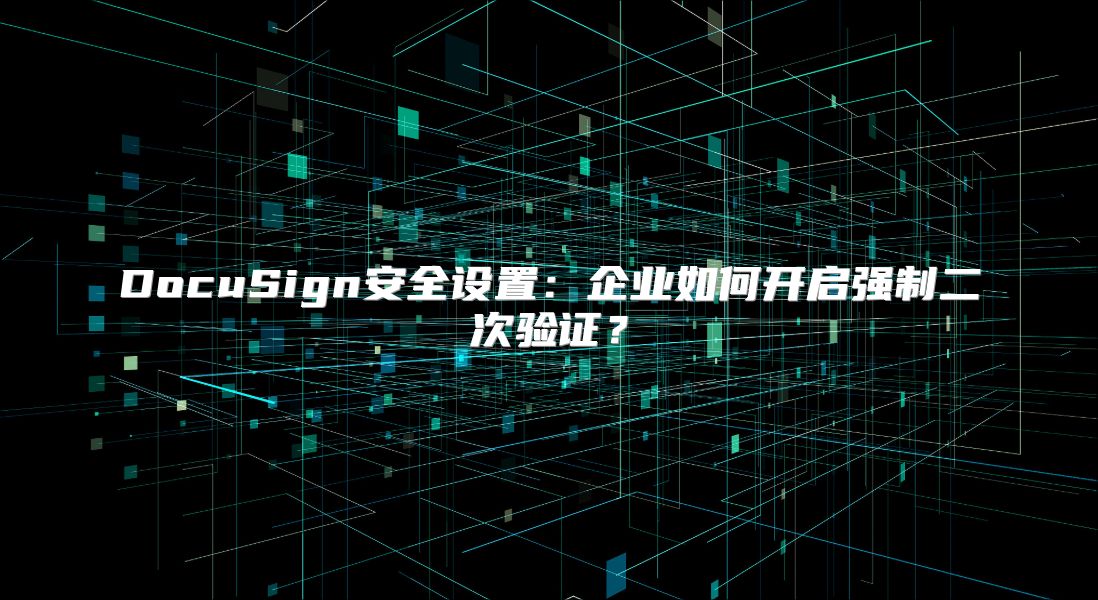 DocuSign安全设置：企业如何开启强制二次验证？