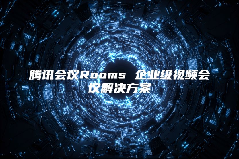 腾讯会议Rooms 企业级视频会议解决方案