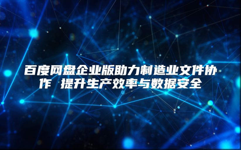 百度网盘企业版助力制造业文件协作 提升生产效率与数据安全
