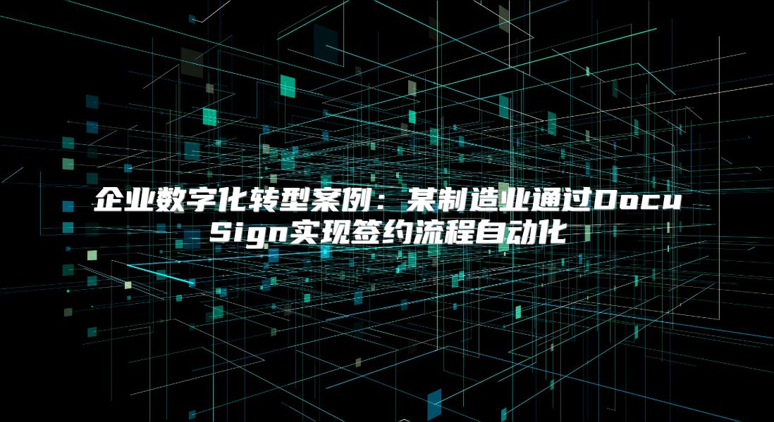 企业数字化转型案例：某制造业通过DocuSign实现签约流程自动化
