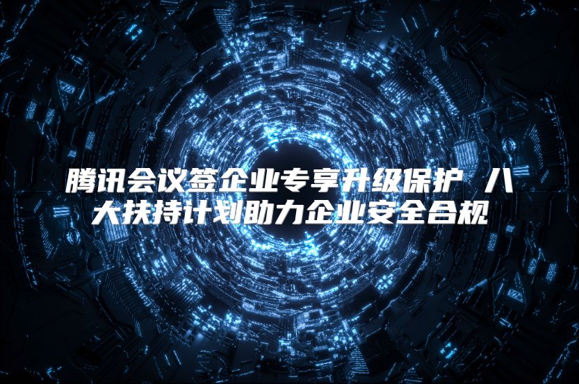 腾讯会议签企业专享升级?；?八大扶持计划助力企业安全合规