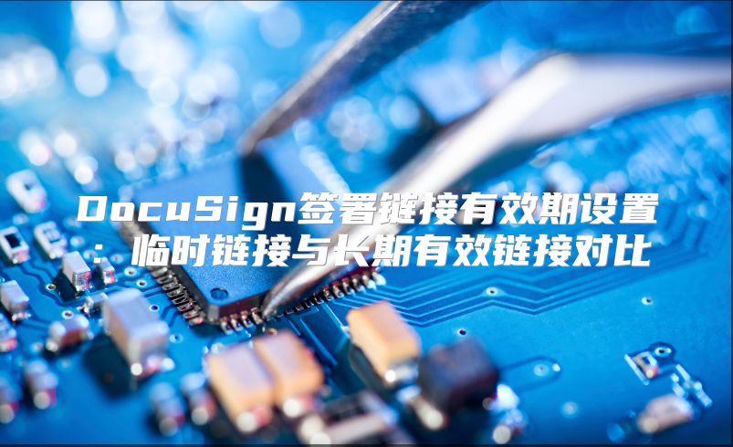 DocuSign签署链接有效期设置：临时链接与长期有效链接对比