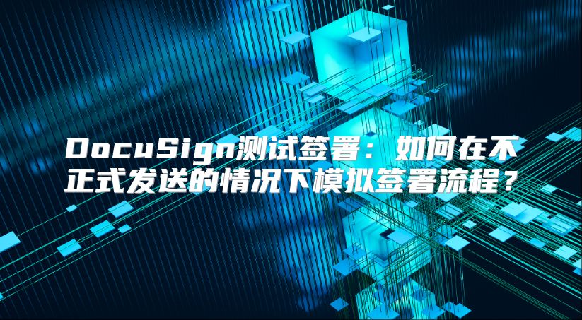 DocuSign测试签署：如何在不正式发送的情况下模拟签署流程？