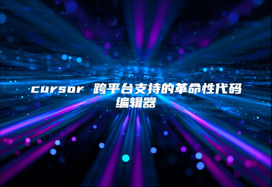 cursor 跨平台支持的革命性代码编辑器
