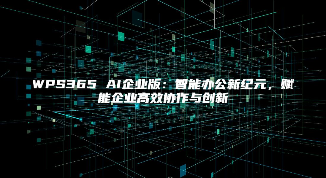 WPS365 AI企业版：智能办公新纪元，赋能企业高效协作与创新