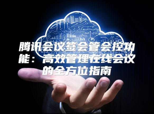 腾讯会议签会管会控功能：高效管理在线会议的全方位指南