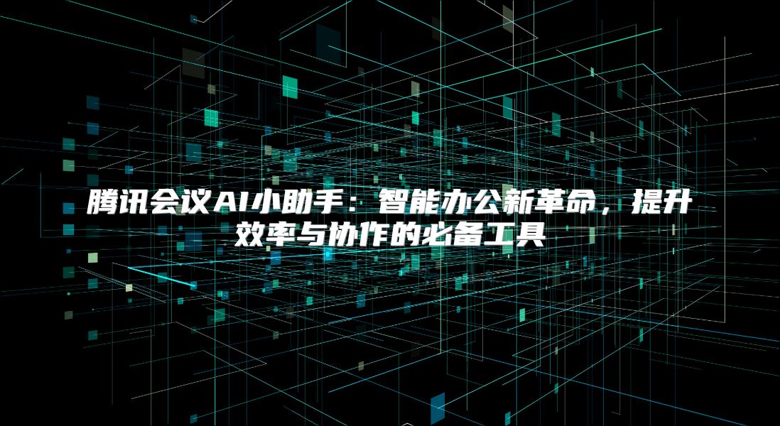 腾讯会议AI小助手：智能办公新革命，提升效率与协作的必备工具