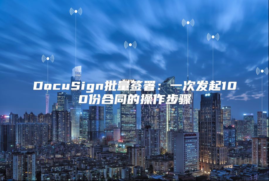 DocuSign批量签署：一次发起100份合同的操作步骤
