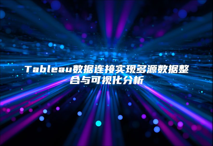 Tableau数据连接实现多源数据整合与可视化分析