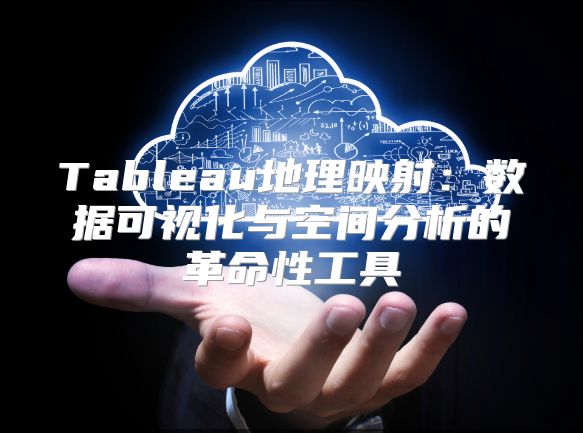Tableau地理映射：数据可视化与空间分析的革命性工具