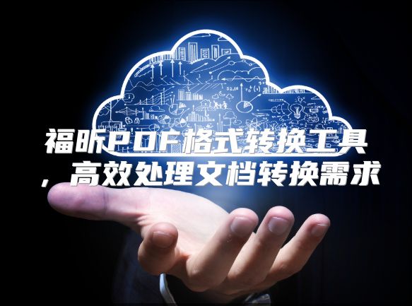 福昕PDF格式转换工具，高效处理文档转换需求