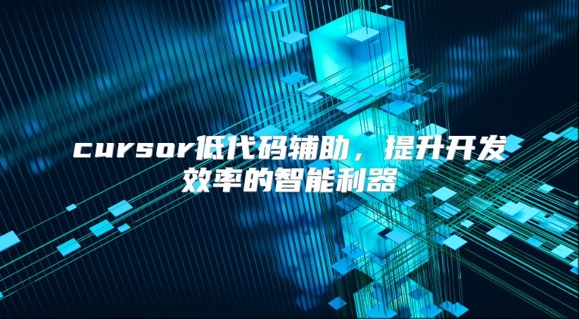 cursor低代码辅助，提升开发效率的智能利器