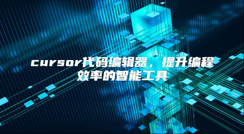 cursor代码编辑器，提升编程效率的智能工具