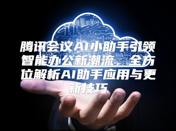 腾讯会议AI小助手引领智能办公新潮流，全方位解析AI助手应用与更新技巧