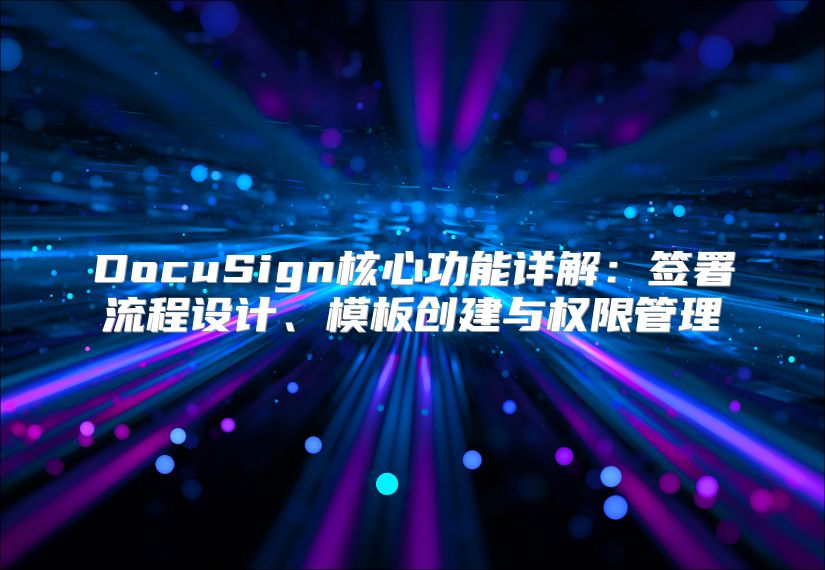 DocuSign核心功能详解：签署流程设计、模板创建与权限管理
