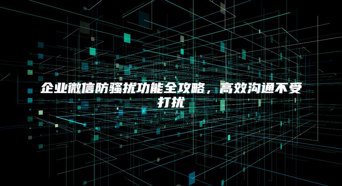 企业微信防骚扰功能全攻略，高效沟通不受打扰
