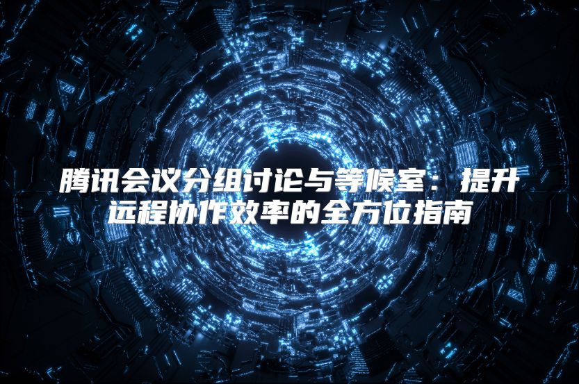 腾讯会议分组讨论与等候室：提升远程协作效率的全方位指南