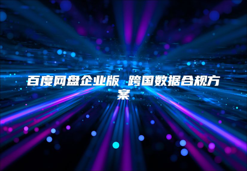 百度网盘企业版 跨国数据合规方案