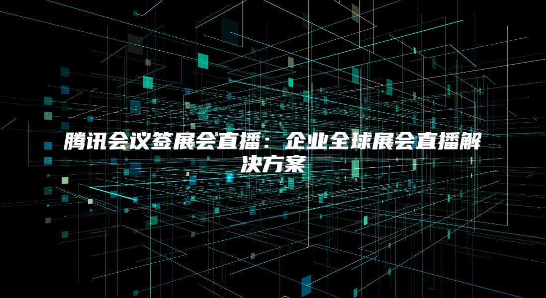 腾讯会议签展会直播：企业全球展会直播解决方案