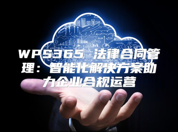WPS365 法律合同管理：智能化解决方案助力企业合规运营