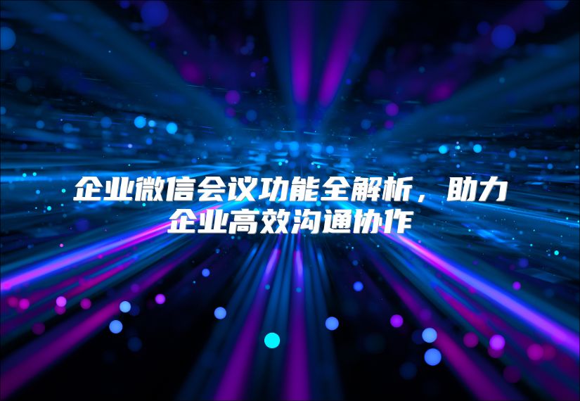 企业微信会议功能全解析，助力企业高效沟通协作