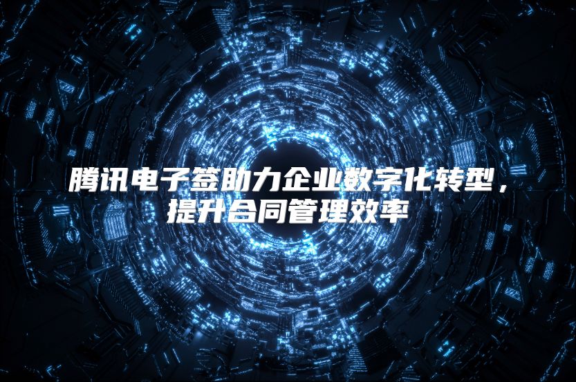 腾讯电子签助力企业数字化转型，提升合同管理效率