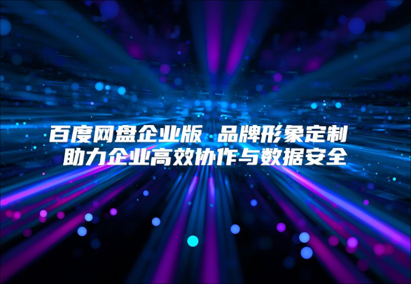 百度网盘企业版 品牌形象定制 助力企业高效协作与数据安全