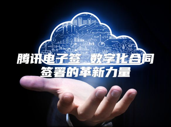 腾讯电子签 数字化合同签署的革新力量